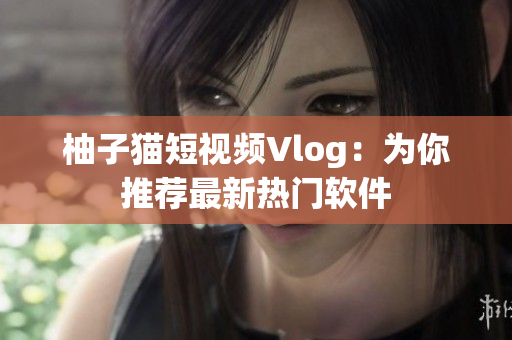 柚子猫短视频Vlog：为你推荐最新热门软件
