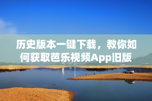 历史版本一键下载，教你如何获取芭乐视频App旧版