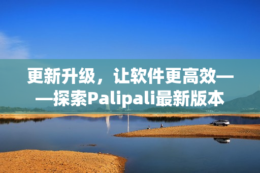 更新升级，让软件更高效——探索Palipali最新版本