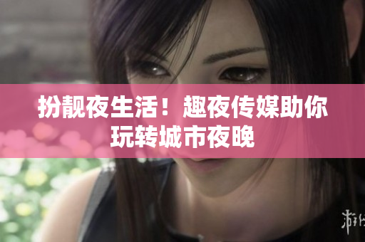 扮靓夜生活！趣夜传媒助你玩转城市夜晚