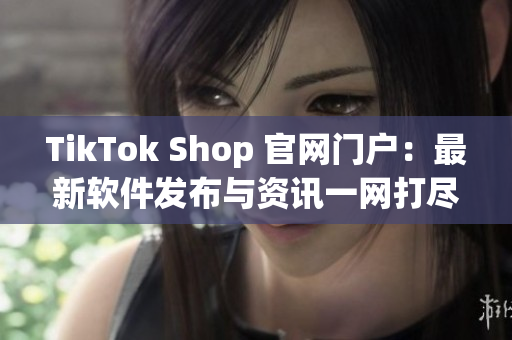 TikTok Shop 官网门户：最新软件发布与资讯一网打尽！