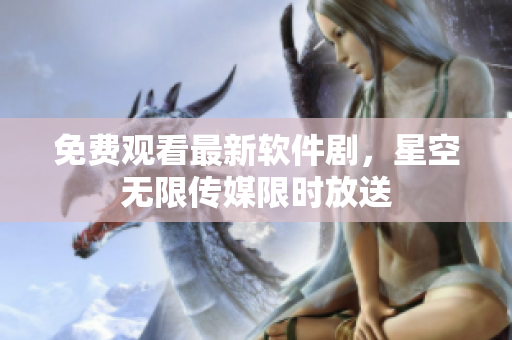 免费观看最新软件剧，星空无限传媒限时放送
