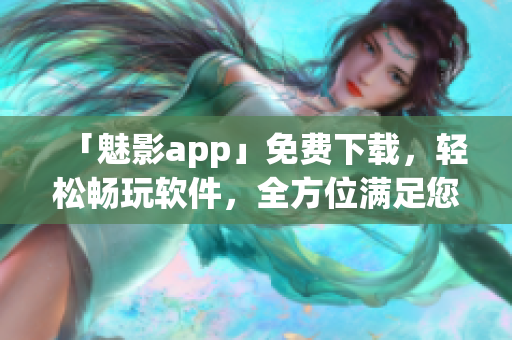 「魅影app」免费下载，轻松畅玩软件，全方位满足您的需求！