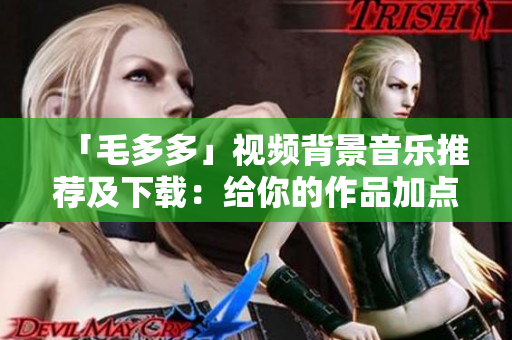 「毛多多」视频背景音乐推荐及下载：给你的作品加点料吧