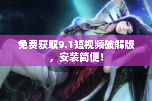免费获取9.1短视频破解版，安装简便！