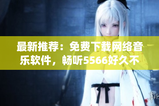 最新推荐：免费下载网络音乐软件，畅听5566好久不见mp3