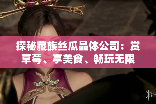 探秘藏族丝瓜晶体公司：赏草莓、享美食、畅玩无限