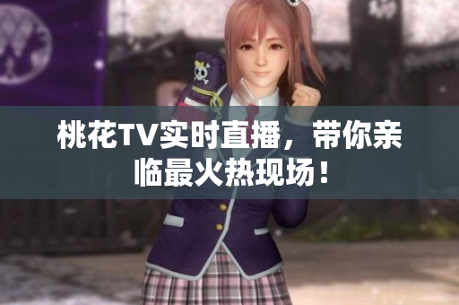 桃花TV实时直播，带你亲临最火热现场！