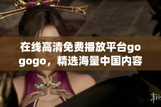 在线高清免费播放平台gogogo，精选海量中国内容