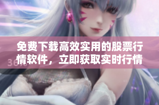 免费下载高效实用的股票行情软件，立即获取实时行情数据！
