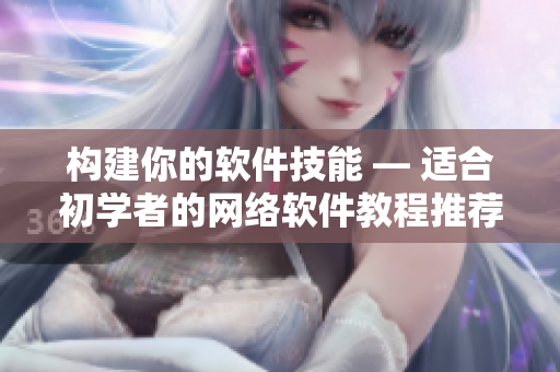 构建你的软件技能 — 适合初学者的网络软件教程推荐