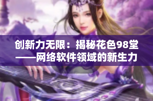 创新力无限：揭秘花色98堂——网络软件领域的新生力量