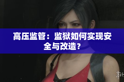 高压监管：监狱如何实现安全与改造？