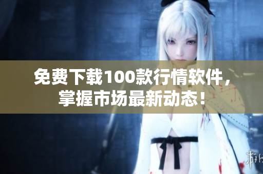 免费下载100款行情软件，掌握市场最新动态！