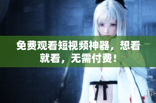 免费观看短视频神器，想看就看，无需付费！
