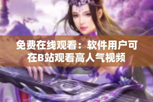 免费在线观看：软件用户可在B站观看高人气视频