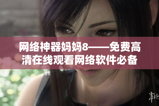网络神器妈妈8——免费高清在线观看网络软件必备
