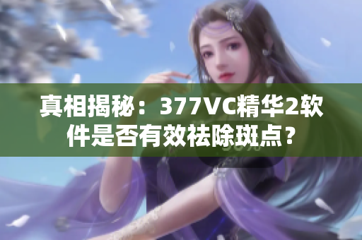 真相揭秘：377VC精华2软件是否有效祛除斑点？