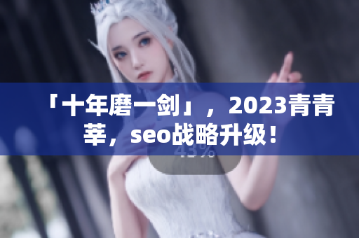 「十年磨一剑」，2023青青莘，seo战略升级！