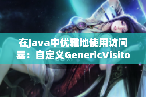 在Java中优雅地使用访问器：自定义GenericVisitorAdapter