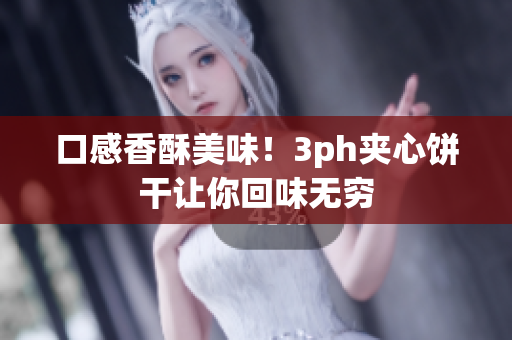 口感香酥美味！3ph夹心饼干让你回味无穷