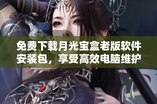 免费下载月光宝盒老版软件安装包，享受高效电脑维护！