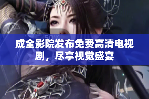 成全影院发布免费高清电视剧，尽享视觉盛宴