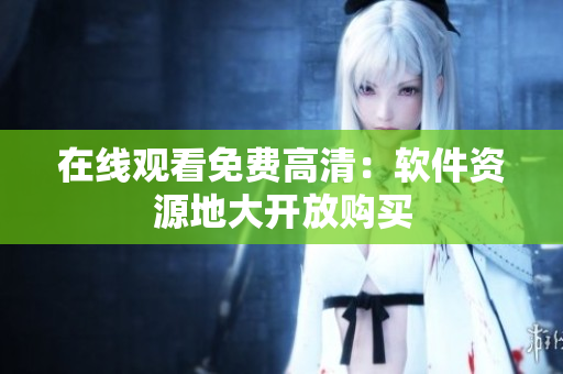 在线观看免费高清：软件资源地大开放购买