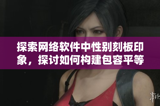 探索网络软件中性别刻板印象，探讨如何构建包容平等的软件环境