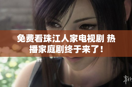 免费看珠江人家电视剧 热播家庭剧终于来了！