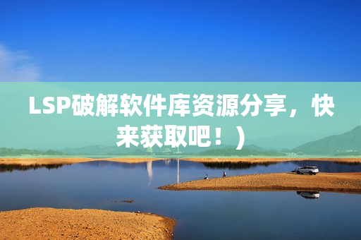 LSP破解软件库资源分享，快来获取吧！)