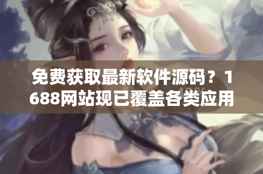 免费获取最新软件源码？1688网站现已覆盖各类应用代码