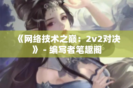 《网络技术之巅：2v2对决》 - 编写者笔趣阁