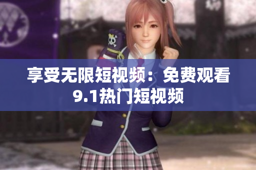 享受无限短视频：免费观看9.1热门短视频