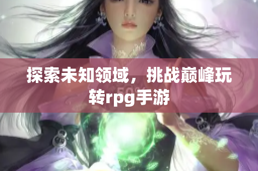 探索未知领域，挑战巅峰玩转rpg手游