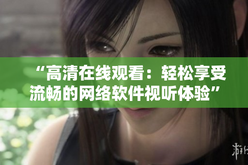 “高清在线观看：轻松享受流畅的网络软件视听体验”