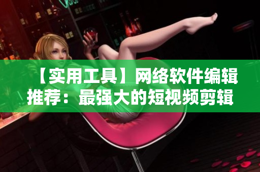【实用工具】网络软件编辑推荐：最强大的短视频剪辑软件！