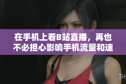 在手机上看B站直播，再也不必担心影响手机流量和速度了！