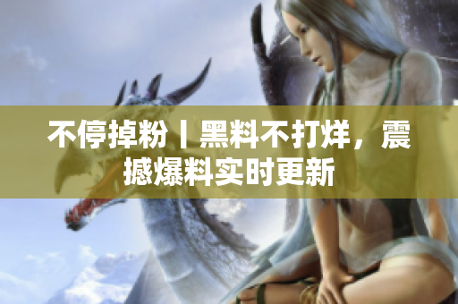 不停掉粉丨黑料不打烊，震撼爆料实时更新