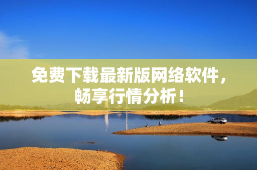免费下载最新版网络软件，畅享行情分析！