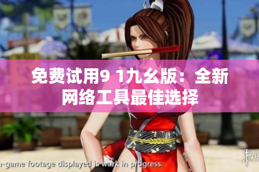 免费试用9 1九幺版：全新网络工具最佳选择