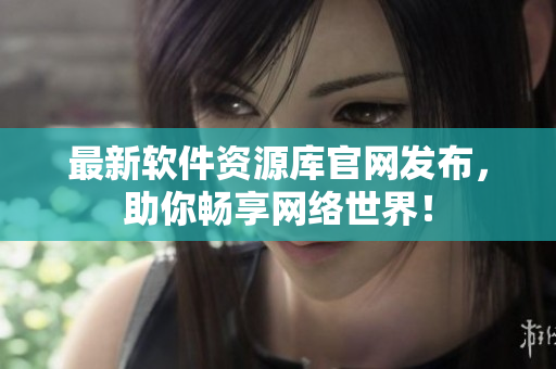 最新软件资源库官网发布，助你畅享网络世界！