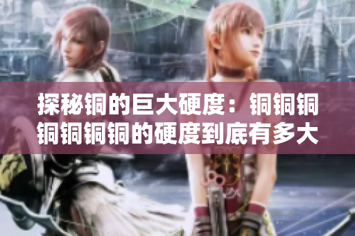 探秘铜的巨大硬度：铜铜铜铜铜铜铜的硬度到底有多大？