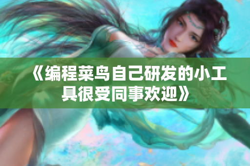 《编程菜鸟自己研发的小工具很受同事欢迎》