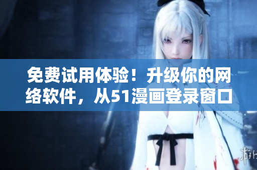 免费试用体验！升级你的网络软件，从51漫画登录窗口启程