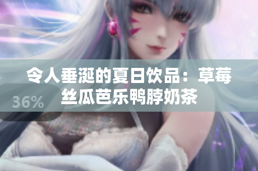 令人垂涎的夏日饮品：草莓丝瓜芭乐鸭脖奶茶