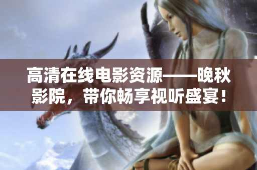 高清在线电影资源——晚秋影院，带你畅享视听盛宴！