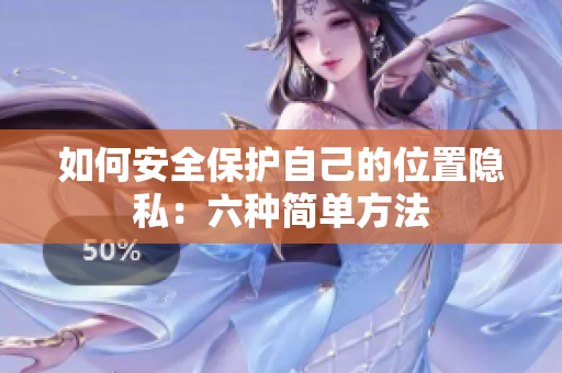 如何安全保护自己的位置隐私：六种简单方法