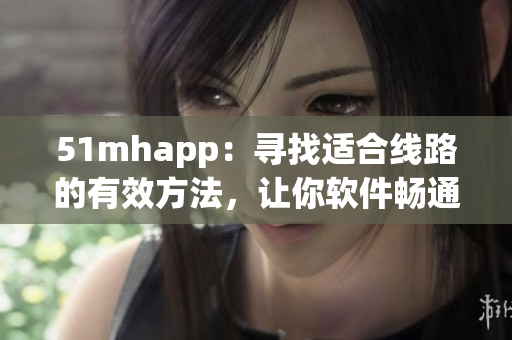 51mhapp：寻找适合线路的有效方法，让你软件畅通无阻
