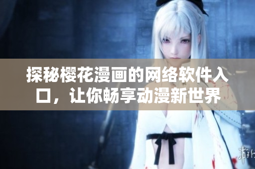 探秘樱花漫画的网络软件入口，让你畅享动漫新世界